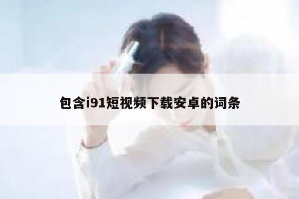 包含i91短视频下载安卓的词条