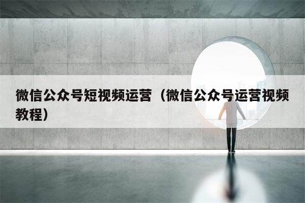 微信公众号短视频运营（微信公众号运营视频教程）