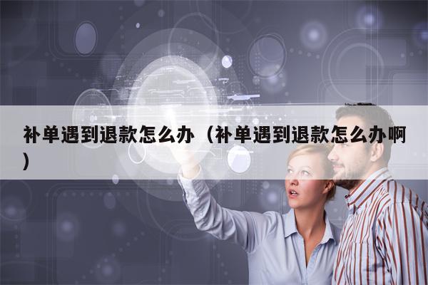 补单遇到退款怎么办（补单遇到退款怎么办啊）