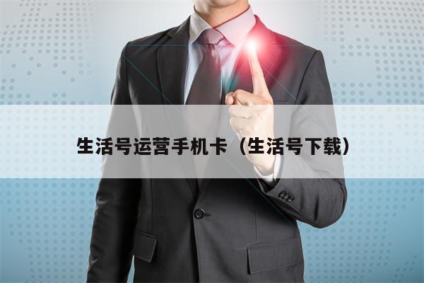 生活号运营手机卡（生活号下载）