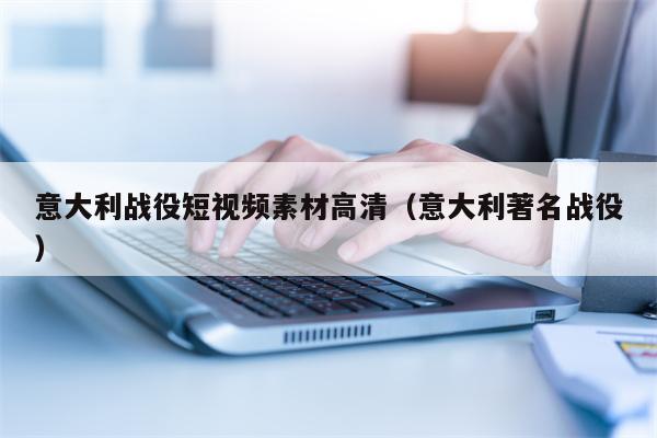 意大利战役短视频素材高清（意大利著名战役）