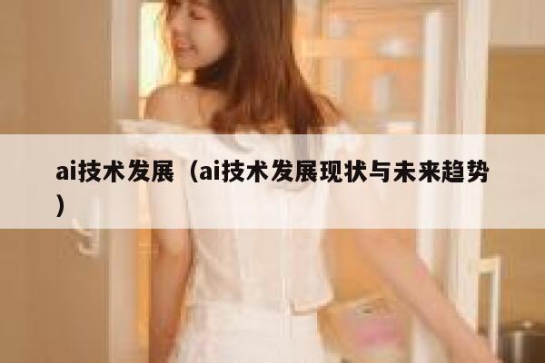 ai技术发展（ai技术发展现状与未来趋势）