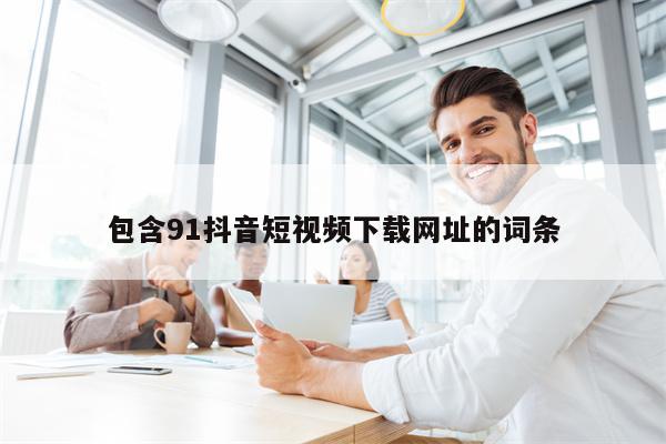 包含91抖音短视频下载网址的词条