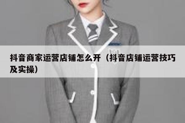 抖音商家运营店铺怎么开（抖音店铺运营技巧及实操）