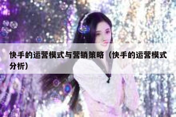 快手的运营模式与营销策略（快手的运营模式分析）