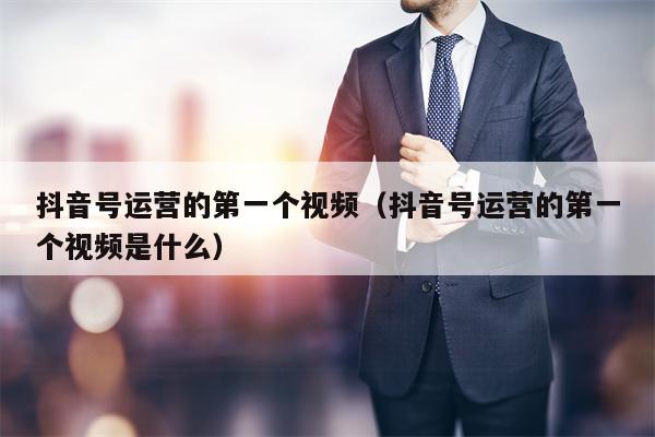 抖音号运营的第一个视频（抖音号运营的第一个视频是什么）