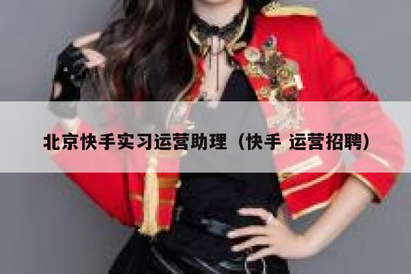 北京快手实习运营助理（快手 运营招聘）