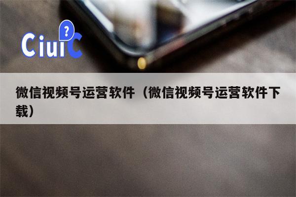 微信视频号运营软件（微信视频号运营软件下载）