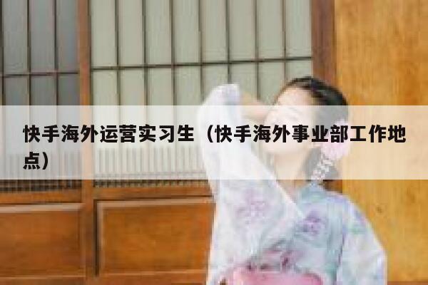 快手海外运营实习生（快手海外事业部工作地点）