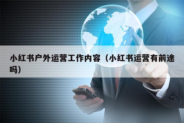 小红书户外运营工作内容（小红书运营有前途吗）