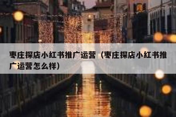 枣庄探店小红书推广运营（枣庄探店小红书推广运营怎么样）