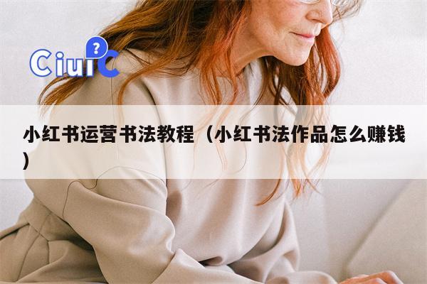 小红书运营书法教程（小红书法作品怎么赚钱）