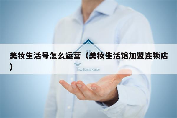 美妆生活号怎么运营（美妆生活馆加盟连锁店）