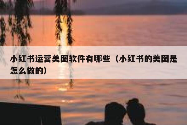 小红书运营美图软件有哪些（小红书的美图是怎么做的）