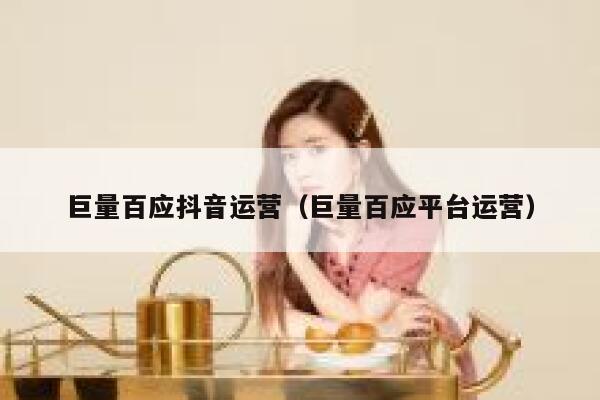 巨量百应抖音运营（巨量百应平台运营）