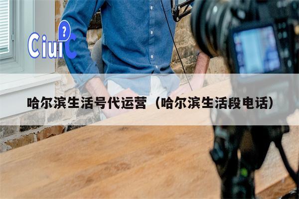 哈尔滨生活号代运营（哈尔滨生活段电话）