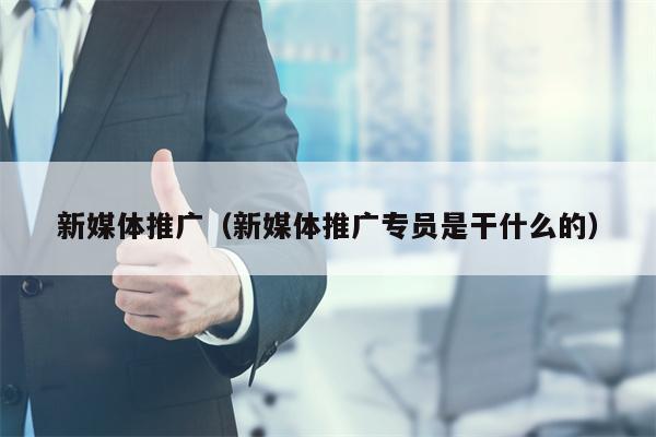 新媒体推广（新媒体推广专员是干什么的）