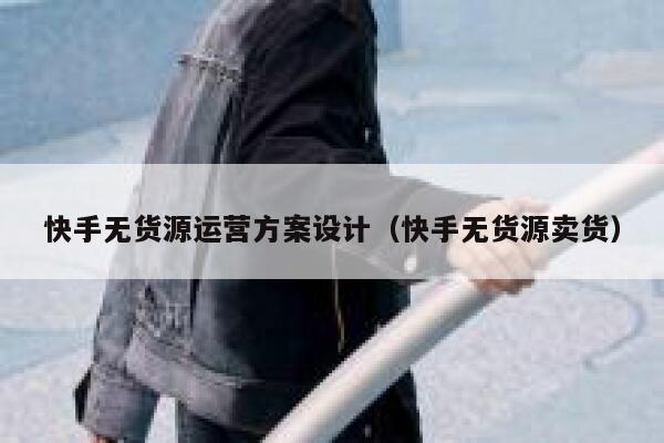 快手无货源运营方案设计（快手无货源卖货）