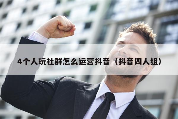 4个人玩社群怎么运营抖音（抖音四人组）