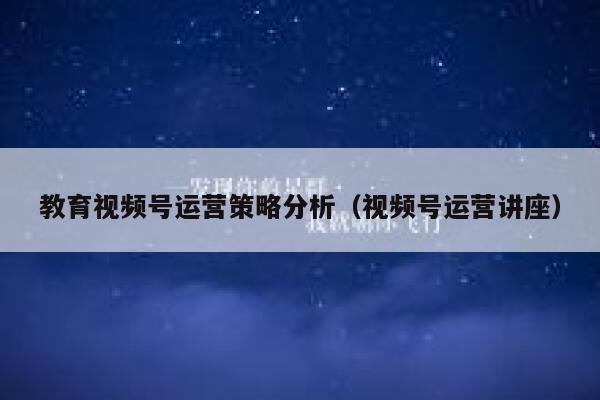 教育视频号运营策略分析（视频号运营讲座）