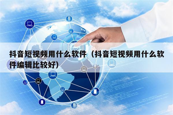抖音短视频用什么软件（抖音短视频用什么软件编辑比较好）