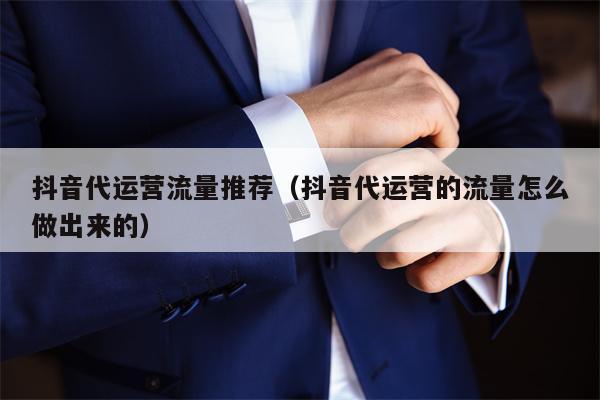 抖音代运营流量推荐（抖音代运营的流量怎么做出来的）