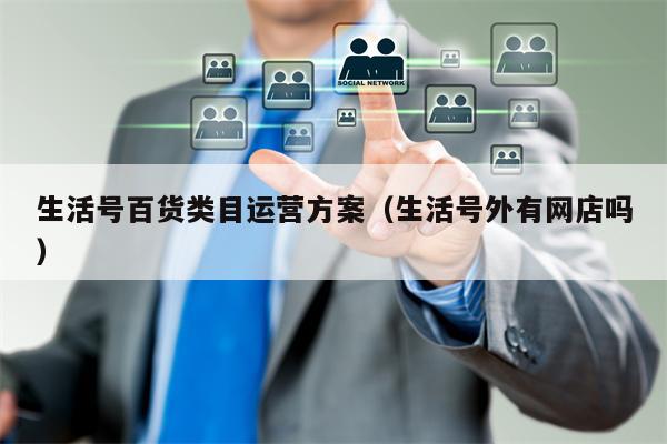 生活号百货类目运营方案（生活号外有网店吗）