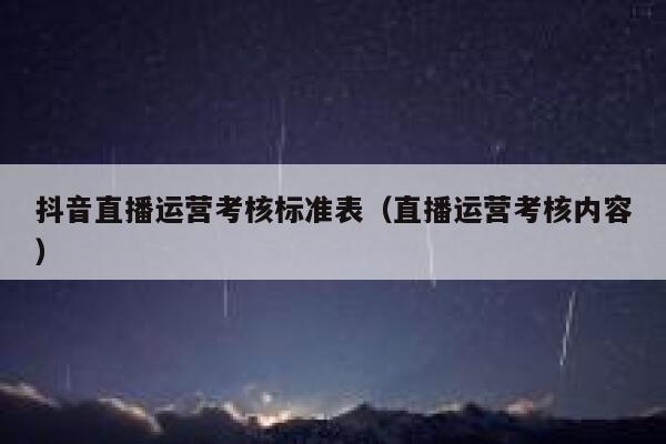 抖音直播运营考核标准表（直播运营考核内容）