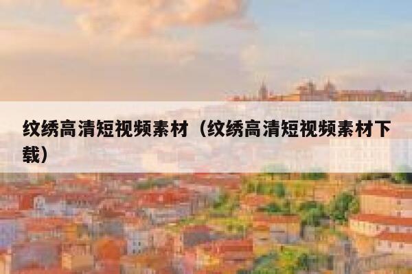 纹绣高清短视频素材（纹绣高清短视频素材下载）