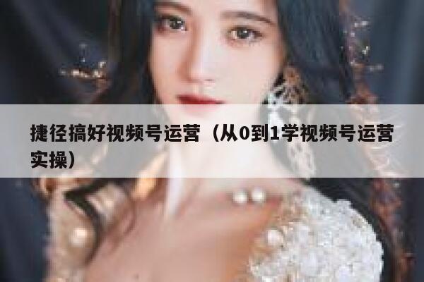 捷径搞好视频号运营（从0到1学视频号运营实操）