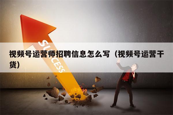 视频号运营师招聘信息怎么写（视频号运营干货）