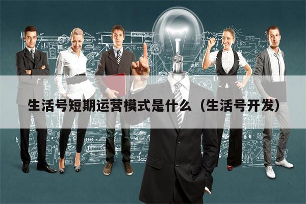 生活号短期运营模式是什么（生活号开发）
