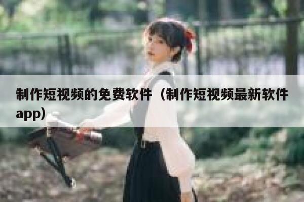 制作短视频的免费软件（制作短视频最新软件app）