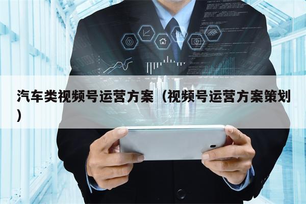 汽车类视频号运营方案（视频号运营方案策划）