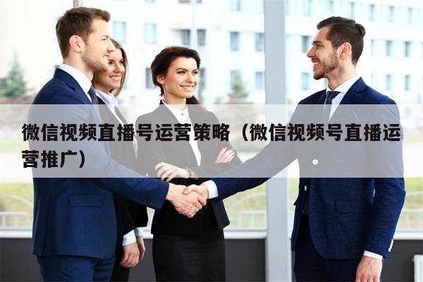 微信视频直播号运营策略（微信视频号直播运营推广）