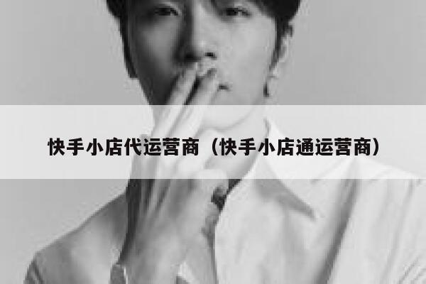 快手小店代运营商（快手小店通运营商）