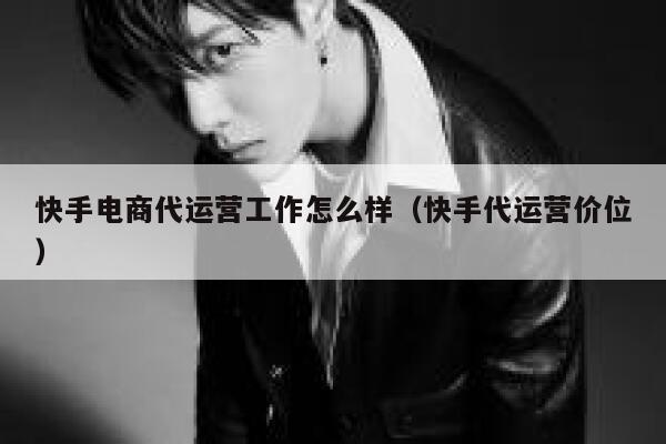 快手电商代运营工作怎么样（快手代运营价位）