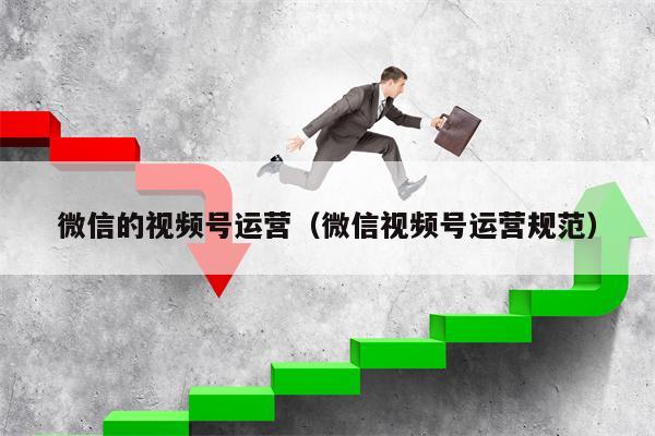 微信的视频号运营（微信视频号运营规范）