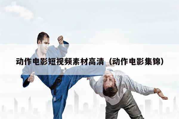 动作电影短视频素材高清（动作电影集锦）