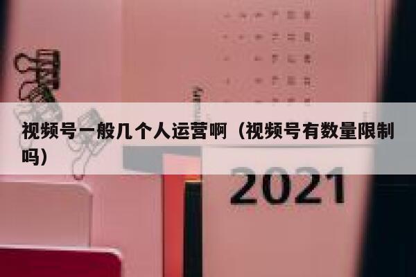 视频号一般几个人运营啊（视频号有数量限制吗）