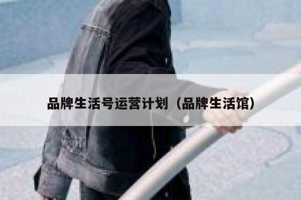 品牌生活号运营计划（品牌生活馆）