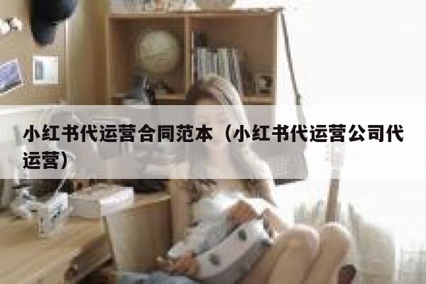小红书代运营合同范本（小红书代运营公司代运营）