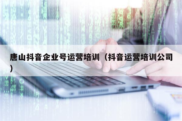 唐山抖音企业号运营培训（抖音运营培训公司）