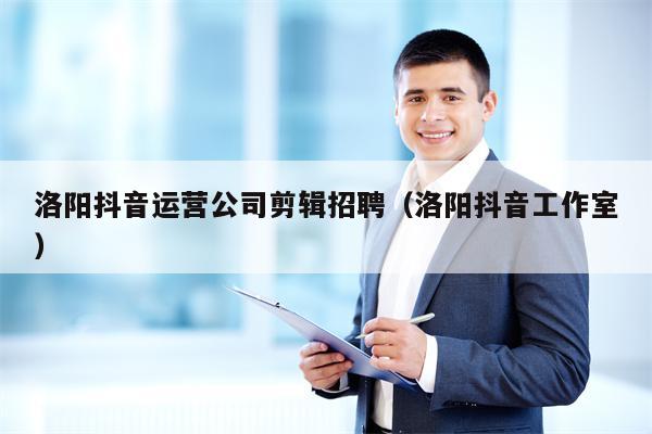 洛阳抖音运营公司剪辑招聘（洛阳抖音工作室）