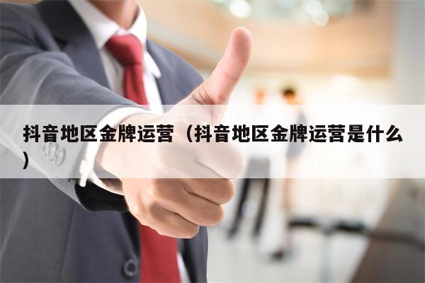 抖音地区金牌运营（抖音地区金牌运营是什么）