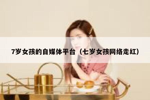 7岁女孩的自媒体平台（七岁女孩网络走红）
