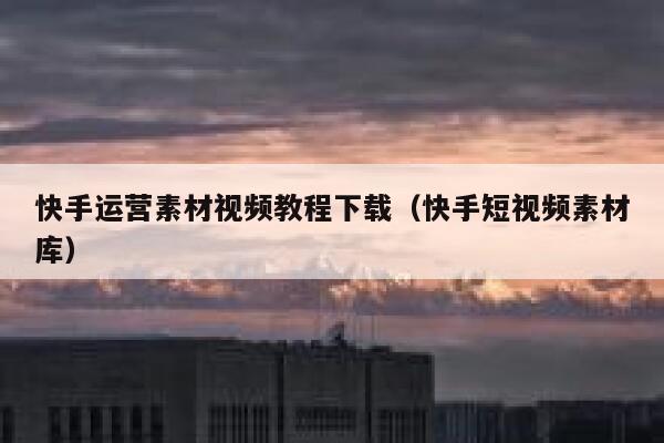 快手运营素材视频教程下载（快手短视频素材库）