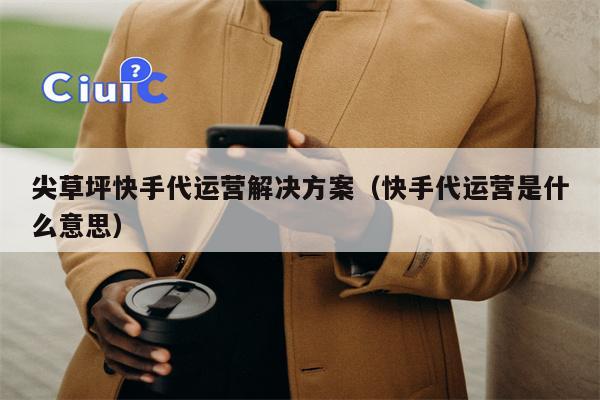 尖草坪快手代运营解决方案（快手代运营是什么意思）
