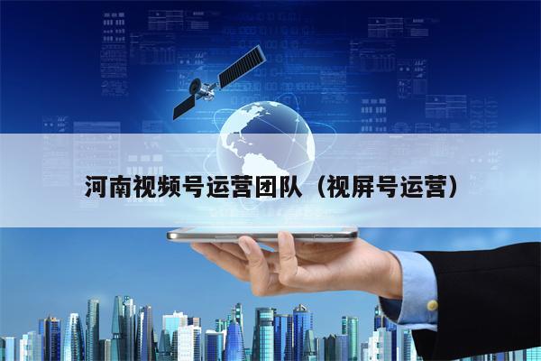 河南视频号运营团队（视屏号运营）