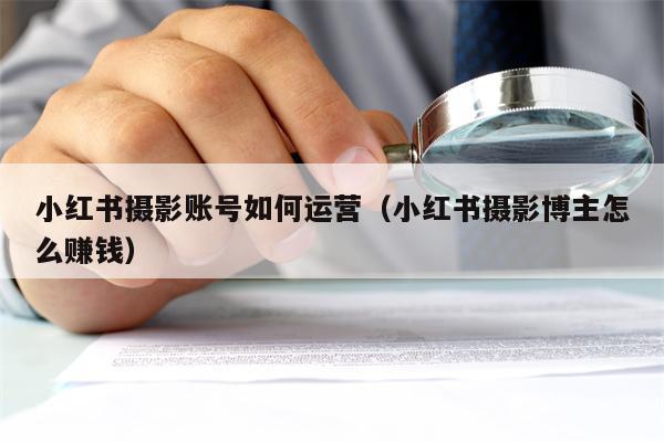 小红书摄影账号如何运营（小红书摄影博主怎么赚钱）
